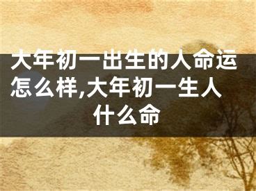 大年初一出生的人|2021年大年初一出生的人命运怎么样